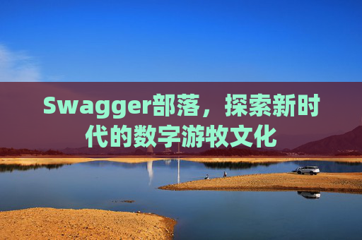 Swagger部落,探索新时代的数字游牧文化