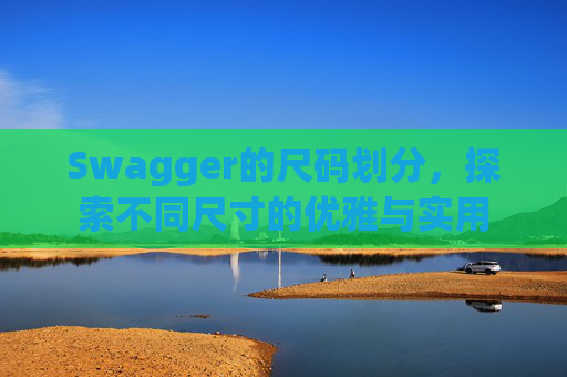 Swagger的尺码划分,探索不同尺寸的优雅与实用 Swagger的尺码划分,探索不同尺寸的优雅与实用